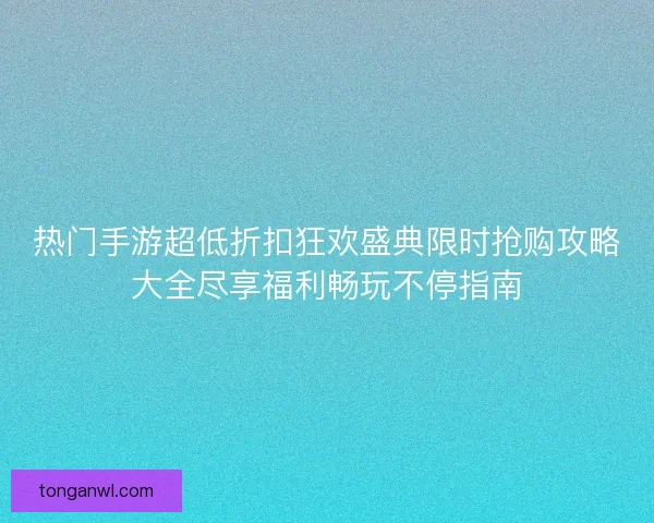 热门手游超低折扣狂欢盛典限时抢购攻略大全尽享福利畅玩不停指南