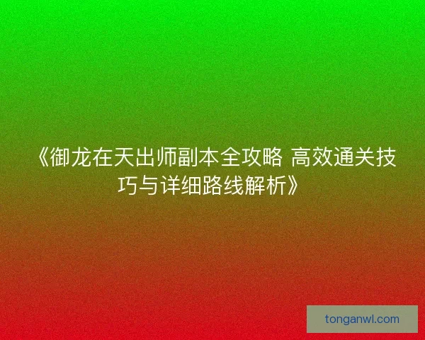 《御龙在天出师副本全攻略 高效通关技巧与详细路线解析》