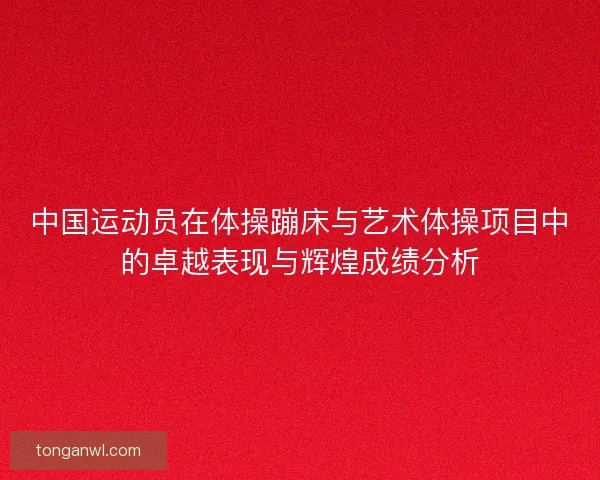 中国运动员在体操蹦床与艺术体操项目中的卓越表现与辉煌成绩分析