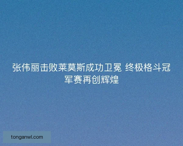 张伟丽击败莱莫斯成功卫冕 终极格斗冠军赛再创辉煌 张伟丽击败莱莫斯成功卫冕 终极格斗冠军赛再创辉煌