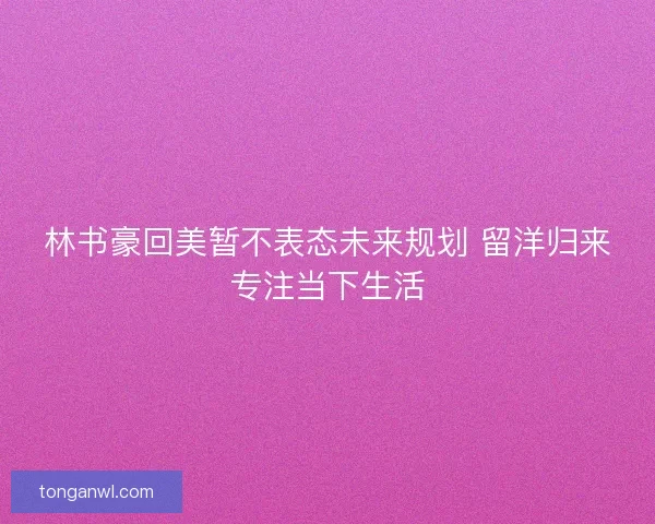 林书豪回美暂不表态未来规划 留洋归来专注当下生活