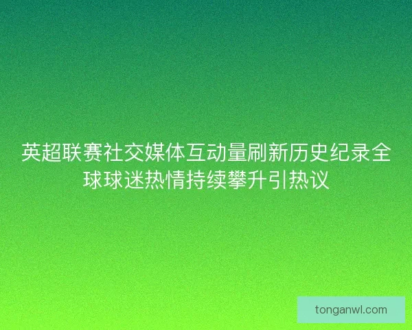 英超联赛社交媒体互动量刷新历史纪录全球球迷热情持续攀升引热议 英超联赛社交媒体互动量刷新历史纪录全球球迷热情持续攀升引热议