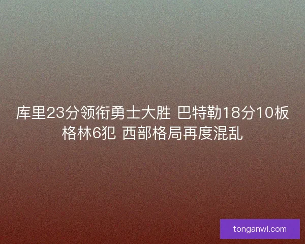 库里23分领衔勇士大胜 巴特勒18分10板格林6犯 西部格局再度混乱 库里23分领衔勇士大胜 巴特勒18分10板格林6犯 西部格局再度混乱