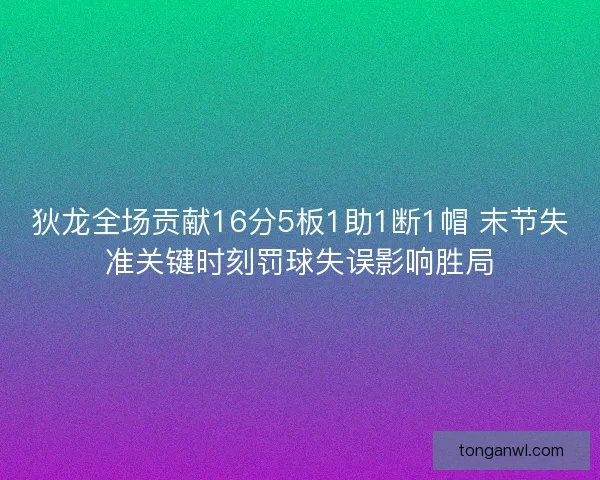 狄龙全场贡献16分5板1助1断1帽 末节失准关键时刻罚球失误影响胜局 狄龙全场贡献16分5板1助1断1帽 末节失准关键时刻罚球失误影响胜局