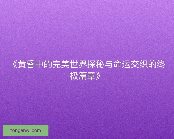 《黄昏中的完美世界探秘与命运交织的终极篇章》 《黄昏中的完美世界探秘与命运交织的终极篇章》