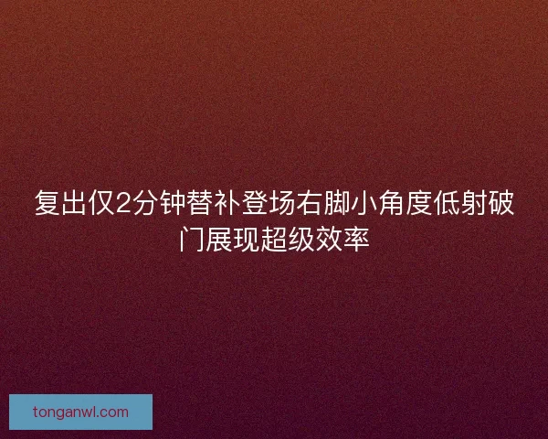 复出仅2分钟替补登场右脚小角度低射破门展现超级效率