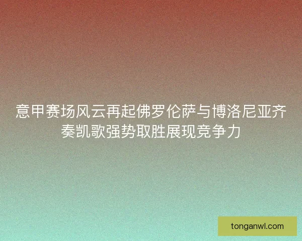意甲赛场风云再起佛罗伦萨与博洛尼亚齐奏凯歌强势取胜展现竞争力 意甲赛场风云再起佛罗伦萨与博洛尼亚齐奏凯歌强势取胜展现竞争力